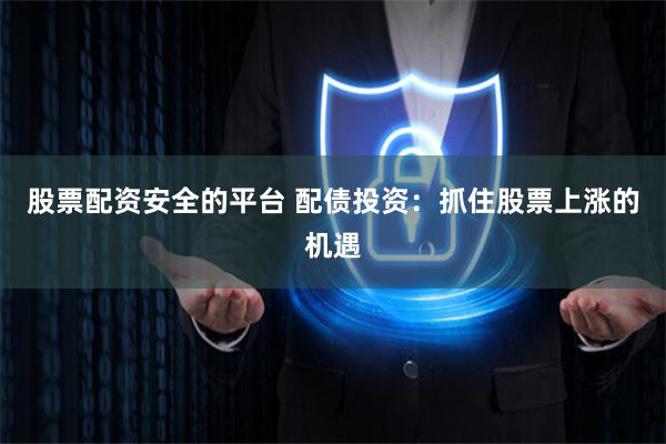 股票配资安全的平台 配债投资：抓住股票上涨的机遇