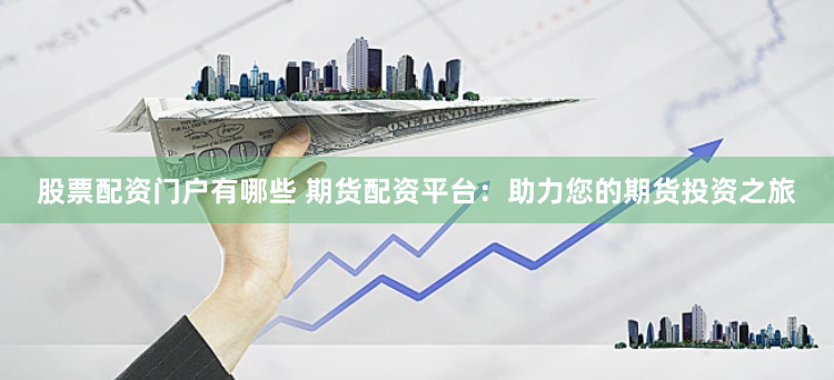 股票配资门户有哪些 期货配资平台：助力您的期货投资之旅