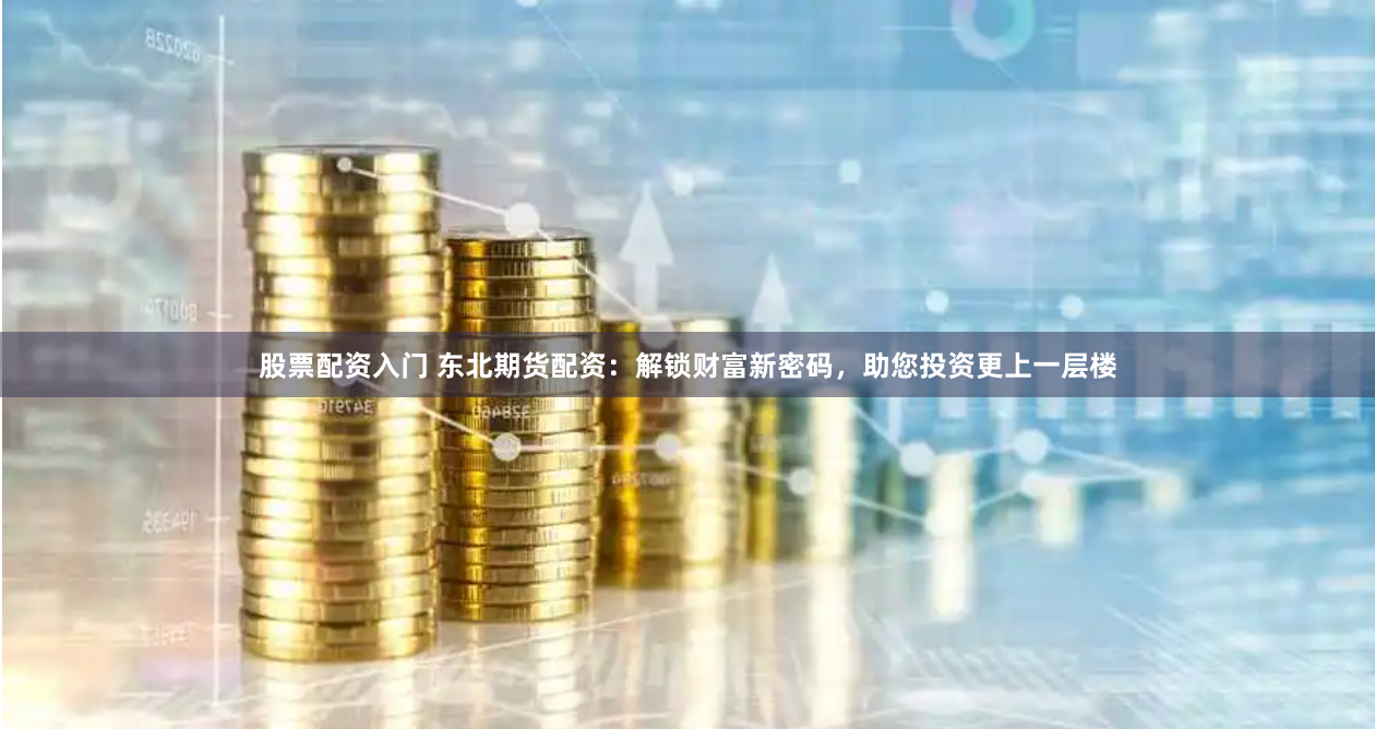 股票配资入门 东北期货配资：解锁财富新密码，助您投资更上一层楼