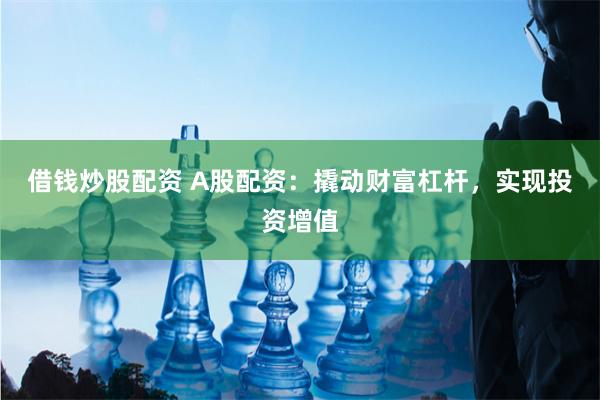 借钱炒股配资 A股配资：撬动财富杠杆，实现投资增值