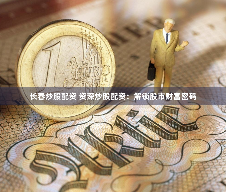 长春炒股配资 资深炒股配资：解锁股市财富密码
