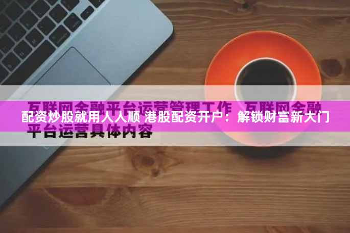 配资炒股就用人人顺 港股配资开户：解锁财富新大门