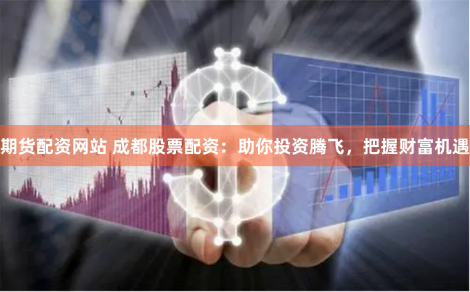期货配资网站 成都股票配资：助你投资腾飞，把握财富机遇
