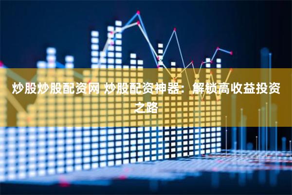 炒股炒股配资网 炒股配资神器：解锁高收益投资之路