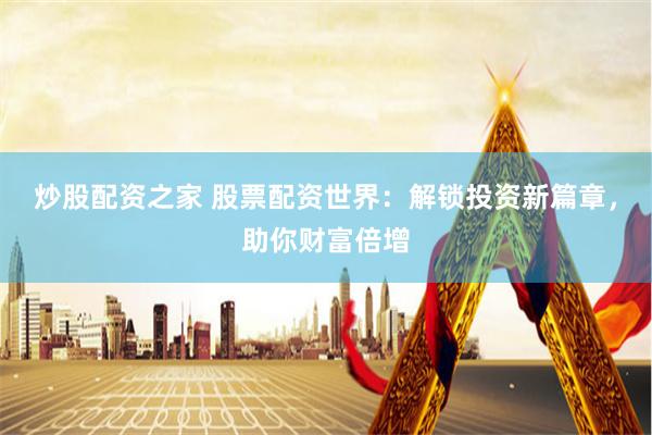 炒股配资之家 股票配资世界：解锁投资新篇章，助你财富倍增