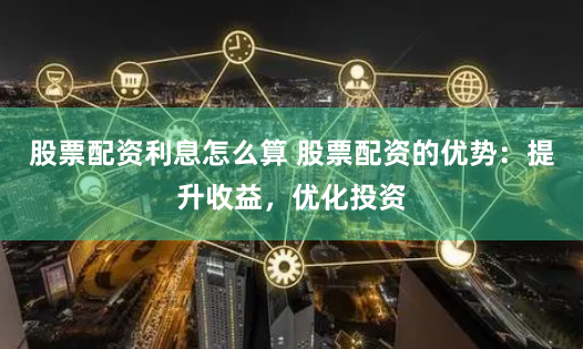 股票配资利息怎么算 股票配资的优势：提升收益，优化投资