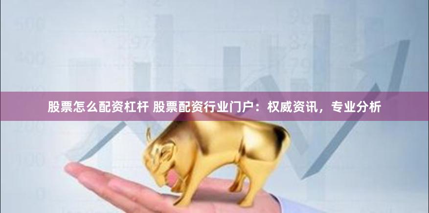 股票怎么配资杠杆 股票配资行业门户：权威资讯，专业分析