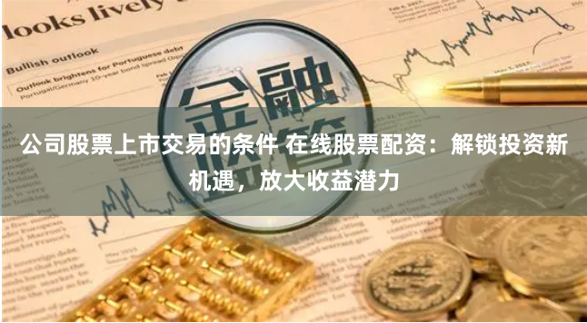 公司股票上市交易的条件 在线股票配资:解锁投资新机遇,放大收益潜力