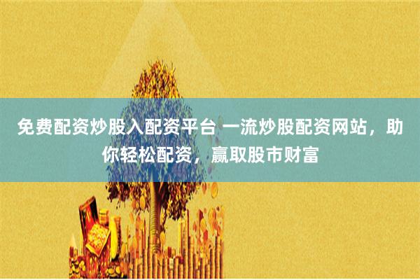 免费配资炒股入配资平台 一流炒股配资网站，助你轻松配资，赢取股市财富