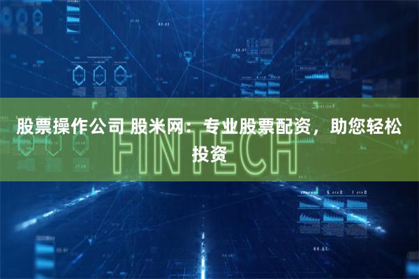 股票操作公司 股米网：专业股票配资，助您轻松投资