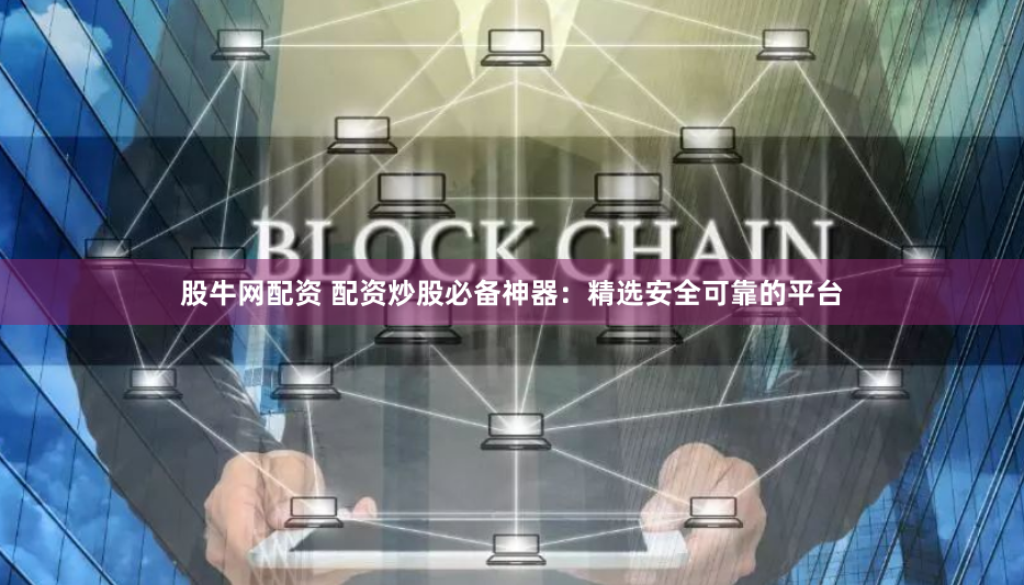 股牛网配资 配资炒股必备神器：精选安全可靠的平台