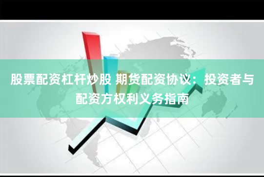 股票配资杠杆炒股 期货配资协议：投资者与配资方权利义务指南