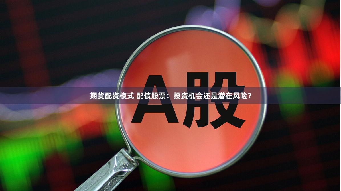 期货配资模式 配债股票：投资机会还是潜在风险？