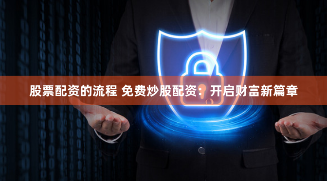 股票配资的流程 免费炒股配资：开启财富新篇章