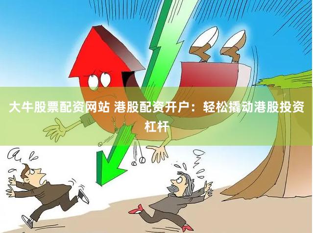 大牛股票配资网站 港股配资开户：轻松撬动港股投资杠杆