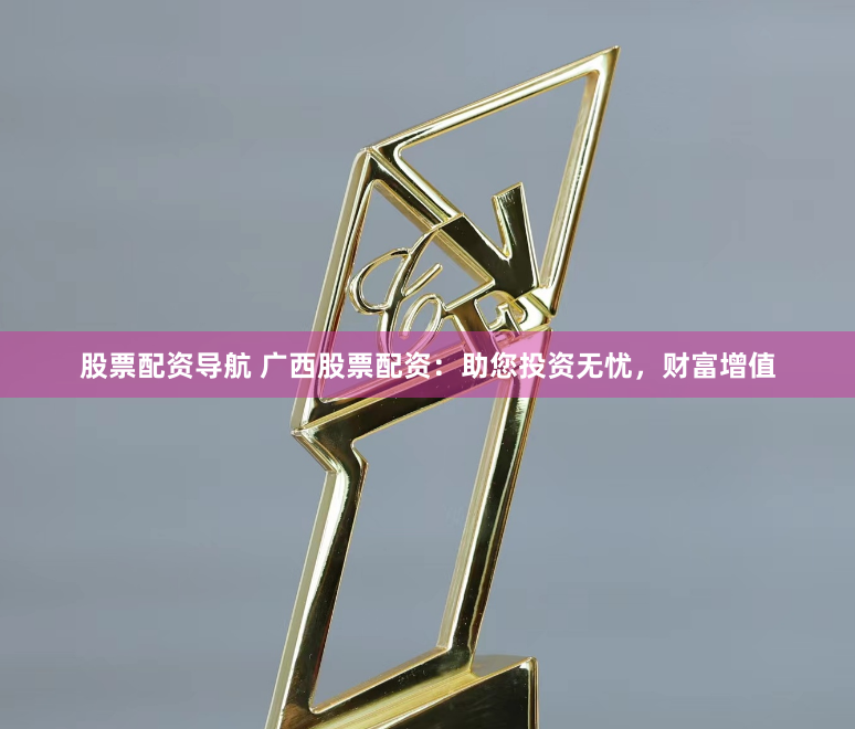 股票配资导航 广西股票配资：助您投资无忧，财富增值