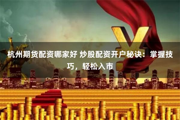 杭州期货配资哪家好 炒股配资开户秘诀：掌握技巧，轻松入市
