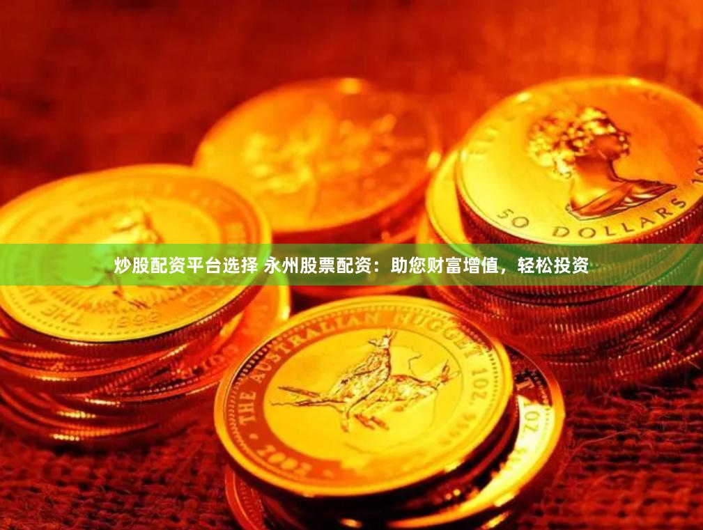 炒股配资平台选择 永州股票配资：助您财富增值，轻松投资