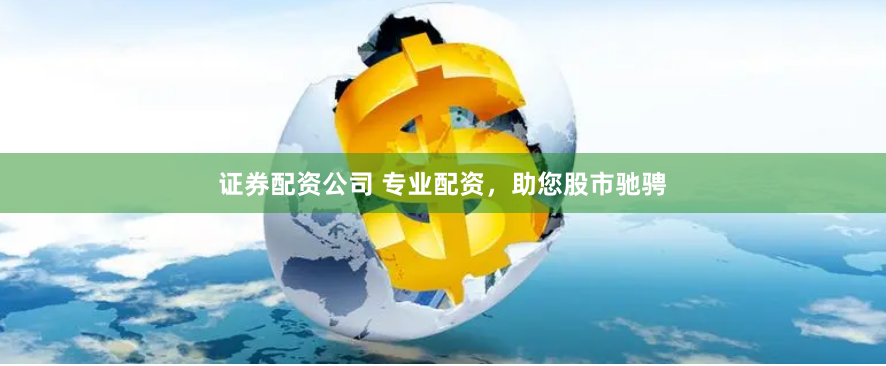 证券配资公司 专业配资，助您股市驰骋