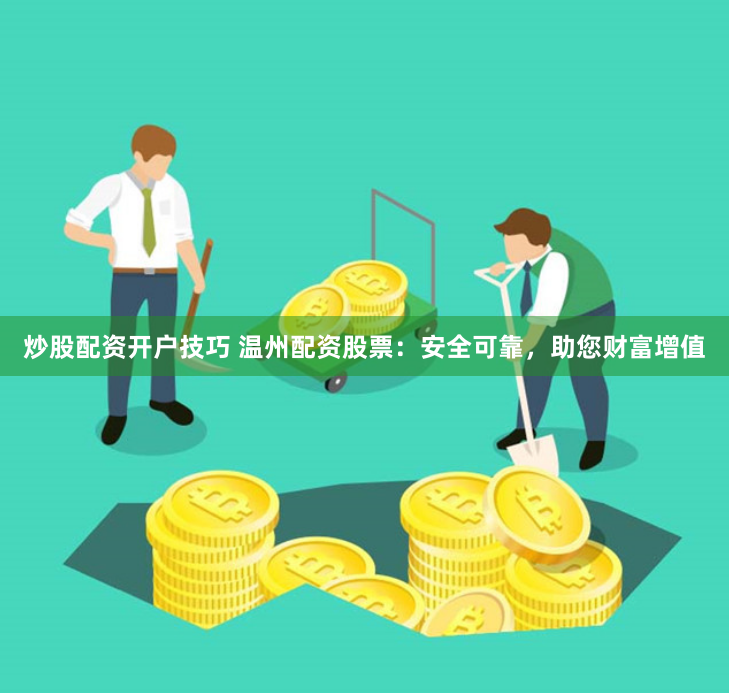 炒股配资开户技巧 温州配资股票：安全可靠，助您财富增值