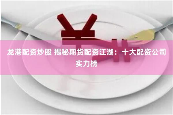 龙港配资炒股 揭秘期货配资江湖：十大配资公司实力榜