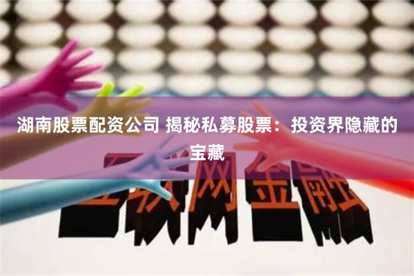 湖南股票配资公司 揭秘私募股票：投资界隐藏的宝藏
