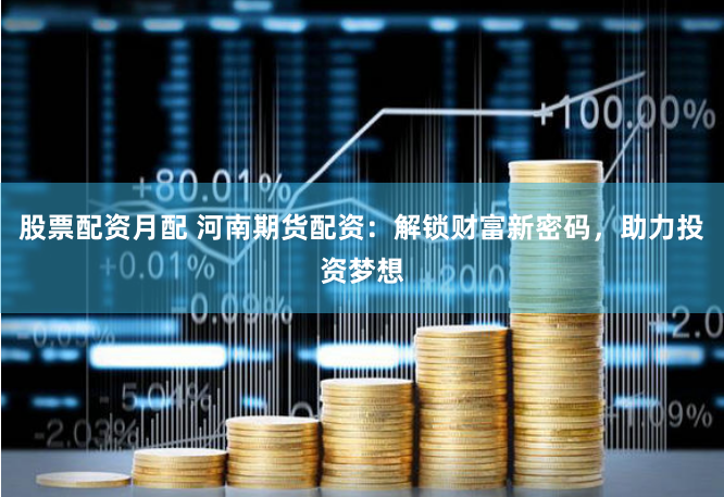 股票配资月配 河南期货配资：解锁财富新密码，助力投资梦想