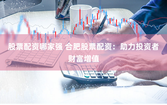 股票配资哪家强 合肥股票配资：助力投资者财富增值