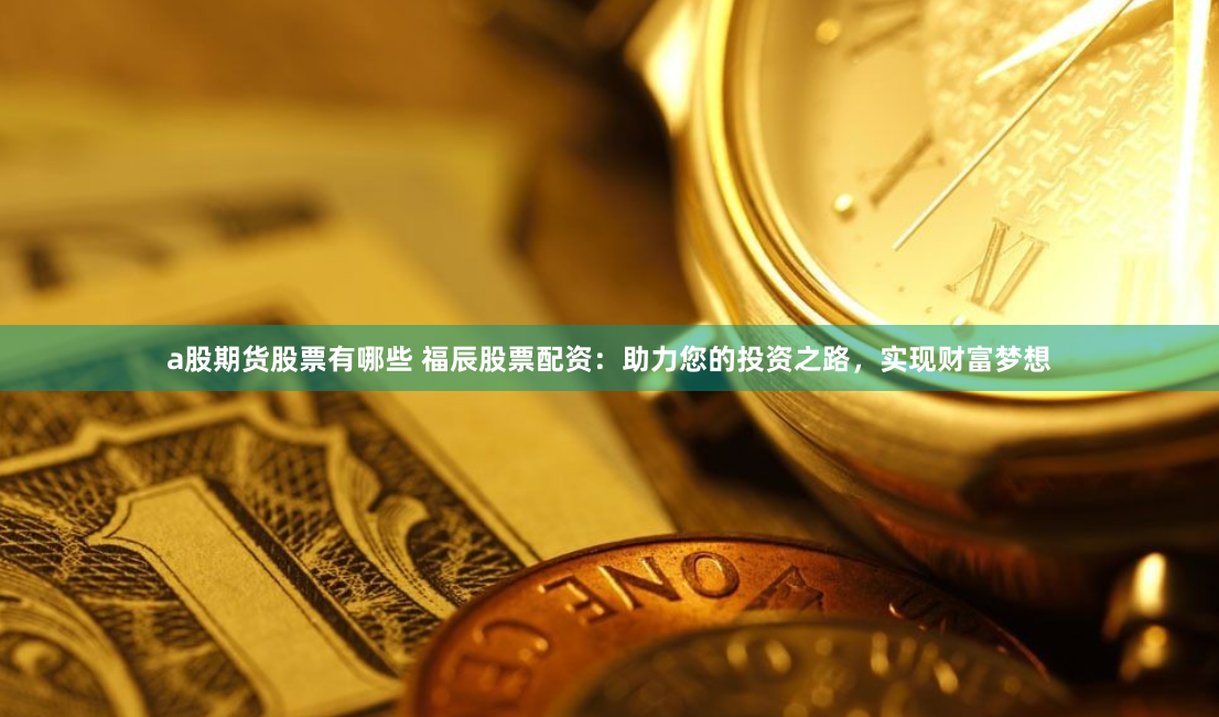 a股期货股票有哪些 福辰股票配资：助力您的投资之路，实现财富梦想
