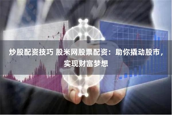 炒股配资技巧 股米网股票配资：助你撬动股市，实现财富梦想