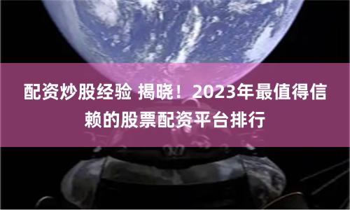 配资炒股经验 揭晓！2023年最值得信赖的股票配资平台排行