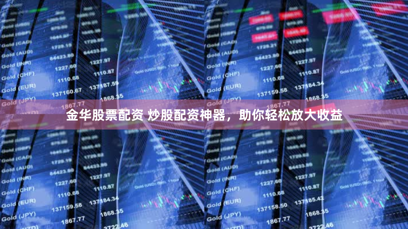 金华股票配资 炒股配资神器，助你轻松放大收益