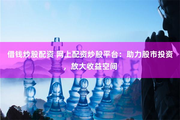 借钱炒股配资 网上配资炒股平台：助力股市投资，放大收益空间