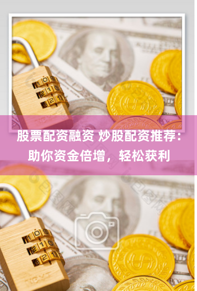 股票配资融资 炒股配资推荐：助你资金倍增，轻松获利