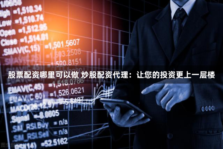 股票配资哪里可以做 炒股配资代理：让您的投资更上一层楼