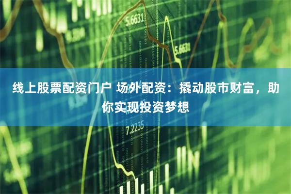 线上股票配资门户 场外配资:撬动股市财富,助你实现投资梦想