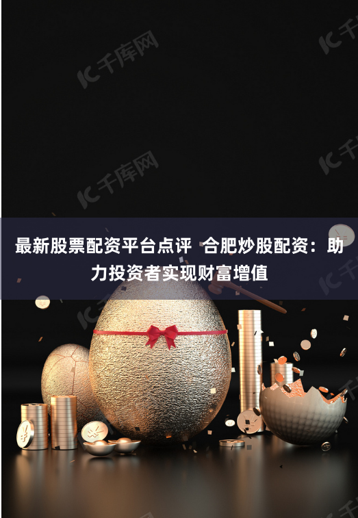 最新股票配资平台点评  合肥炒股配资：助力投资者实现财富增值