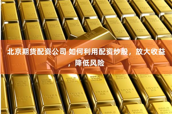 北京期货配资公司 如何利用配资炒股,放大收益,降低风险