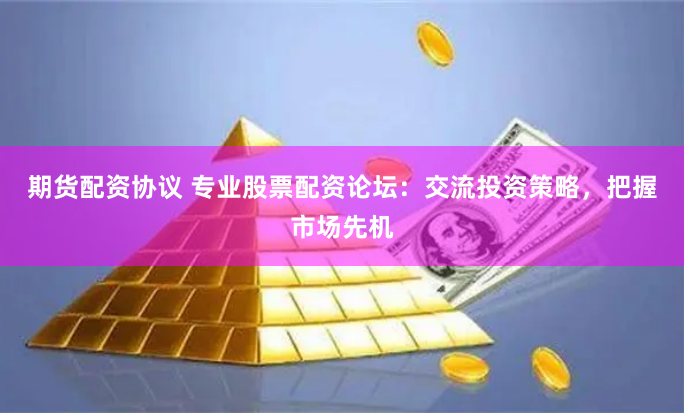 期货配资协议 专业股票配资论坛：交流投资策略，把握市场先机