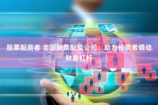 股票配资者 全国股票配资公司:助力投资者撬动财富杠杆