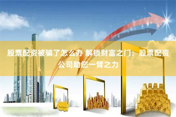 股票配资被骗了怎么办 解锁财富之门：股票配资公司助您一臂之力