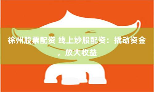 徐州股票配资 线上炒股配资:撬动资金,放大收益