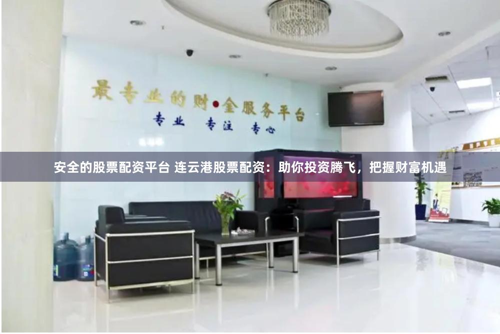安全的股票配资平台 连云港股票配资：助你投资腾飞，把握财富机遇