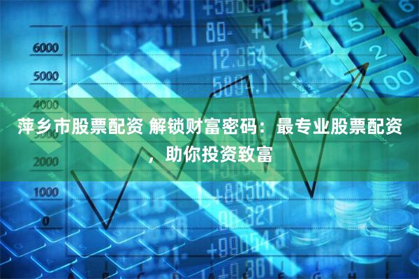 萍乡市股票配资 解锁财富密码：最专业股票配资，助你投资致富