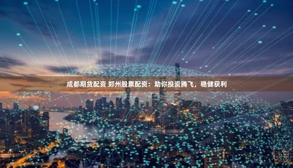 成都期货配资 郑州股票配资：助你投资腾飞，稳健获利