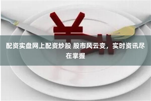 配资实盘网上配资炒股 股市风云变，实时资讯尽在掌握