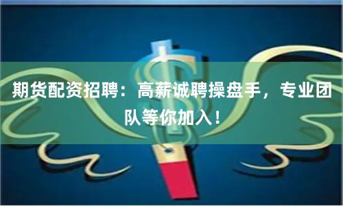 期货配资招聘：高薪诚聘操盘手，专业团队等你加入！