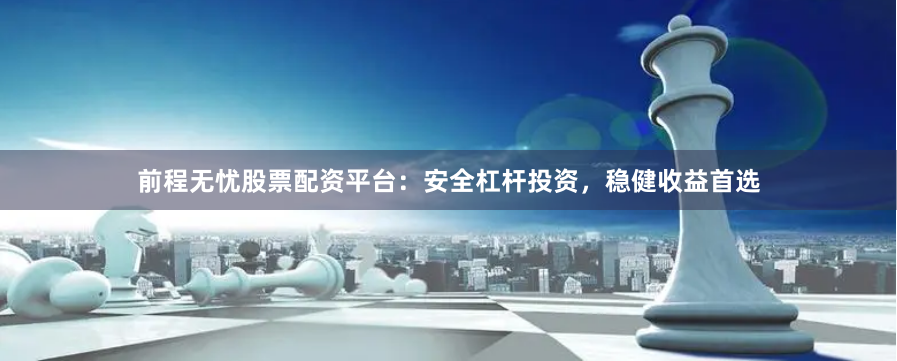 前程无忧股票配资平台：安全杠杆投资，稳健收益首选