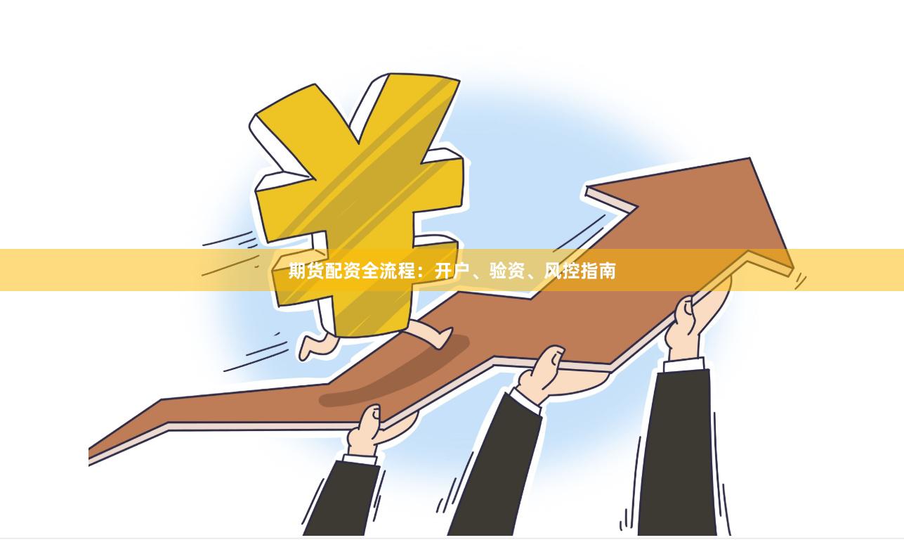 期货配资全流程：开户、验资、风控指南
