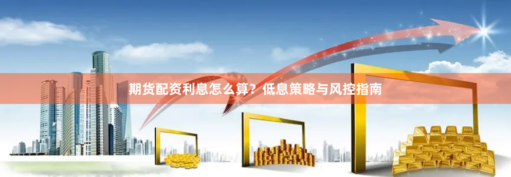 期货配资利息怎么算？低息策略与风控指南